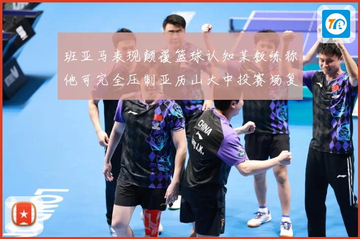 班亚马表现颠覆篮球认知某教练称他可完全压制亚历山大中投赛场复盘：最新赛事动态与深度分析