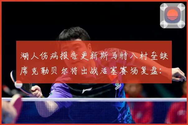 湖人伤病报告更新斯马特八村垒缺席克勒贝尔将出战活塞赛场复盘：最新赛事动态与深度分析