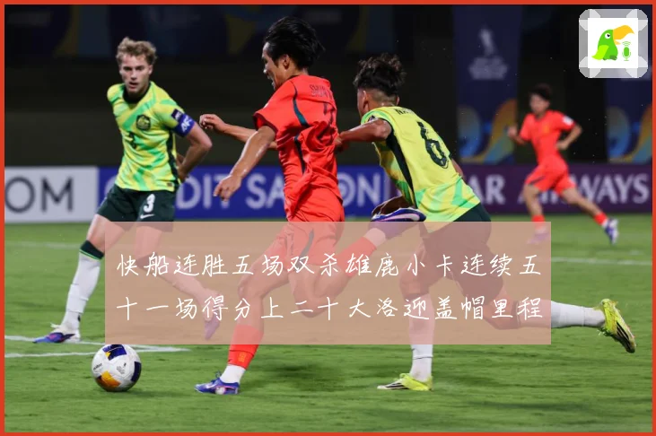 快船连胜五场双杀雄鹿小卡连续五十一场得分上二十大洛迎盖帽里程赛场复盘：最新赛事动态与深度分析