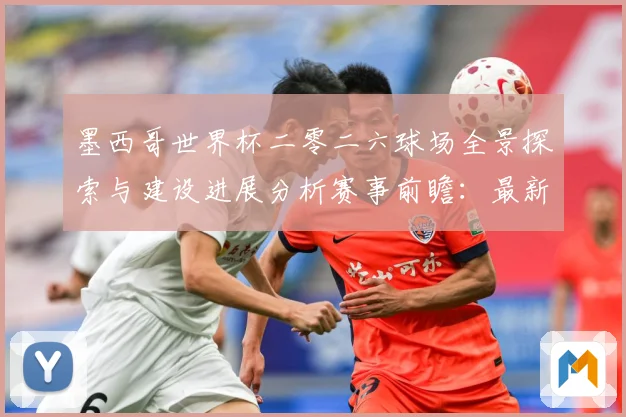 墨西哥世界杯二零二六球场全景探索与建设进展分析赛事前瞻：最新赛事动态与深度分析