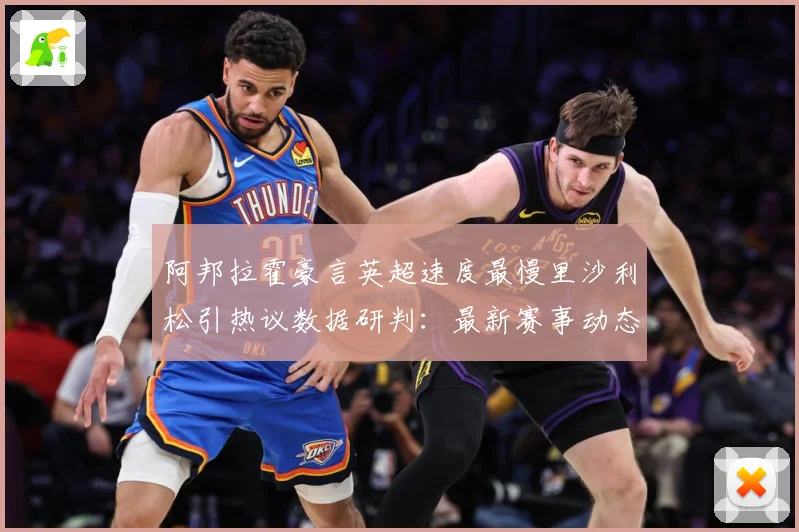 阿邦拉霍豪言英超速度最慢里沙利松引热议数据研判：最新赛事动态与深度分析