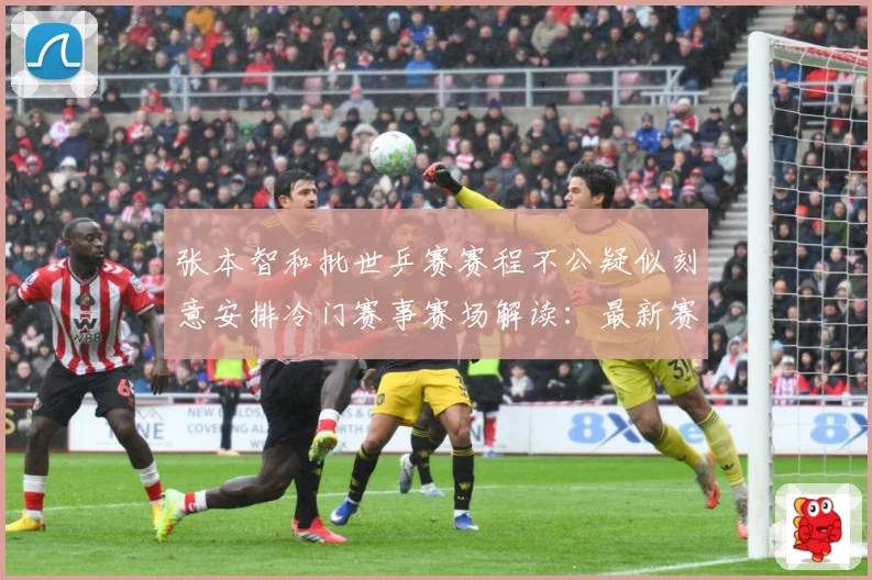 张本智和批世乒赛赛程不公疑似刻意安排冷门赛事赛场解读：最新赛事动态与深度分析