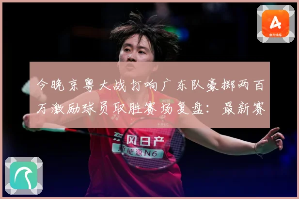 今晚京粤大战打响广东队豪掷两百万激励球员取胜赛场复盘：最新赛事动态与深度分析