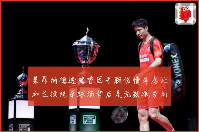 莱昂纳德透露曾因手腕伤情考虑让加兰投绝杀球场背后是无数艰苦训赛场复盘：最新赛事动态与深度分析