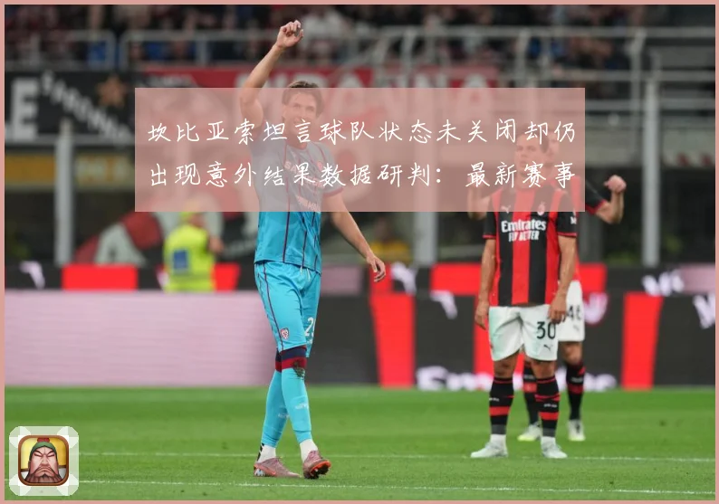 坎比亚索坦言球队状态未关闭却仍出现意外结果数据研判：最新赛事动态与深度分析