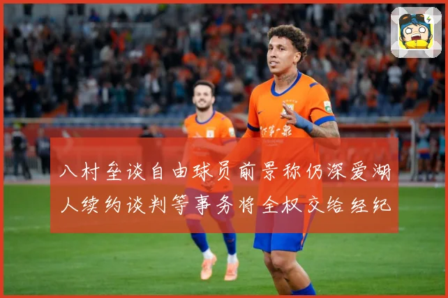 八村垒谈自由球员前景称仍深爱湖人续约谈判等事务将全权交给经纪战术观察：最新赛事动态与深度分析