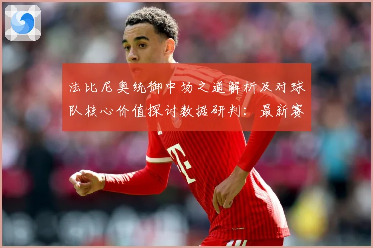 法比尼奥统御中场之道解析及对球队核心价值探讨数据研判：最新赛事动态与深度分析
