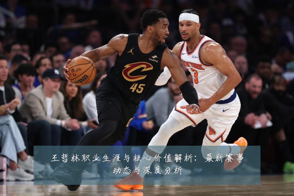 王哲林职业生涯与核心价值解析:最新赛事动态与深度分析