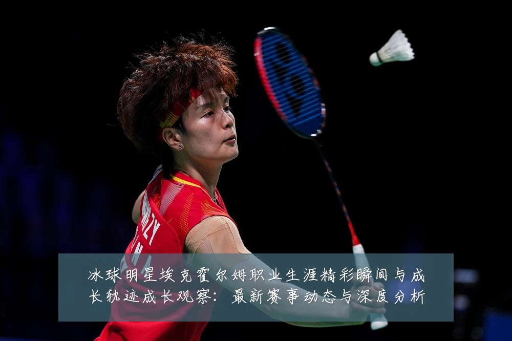 冰球明星埃克霍尔姆职业生涯精彩瞬间与成长轨迹成长观察:最新赛事动态与深度分析