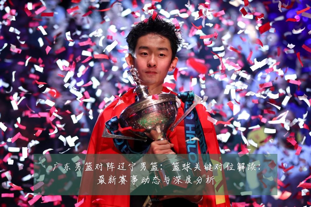 广东男篮对阵辽宁男篮:篮球关键对位解读:最新赛事动态与深度分析