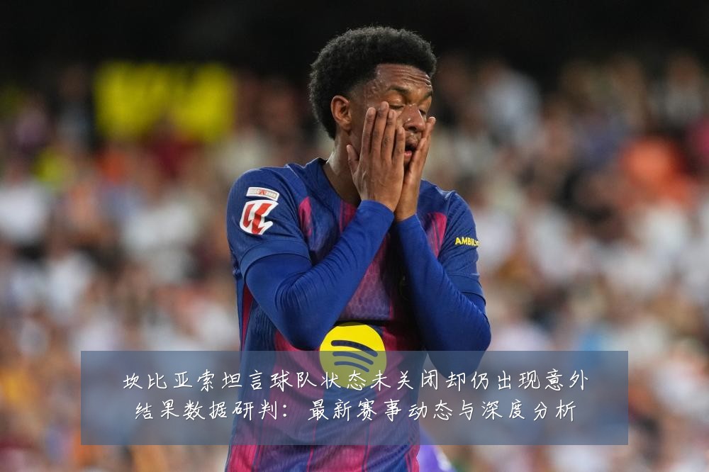 坎比亚索坦言球队状态未关闭却仍出现意外结果数据研判:最新赛事动态与深度分析