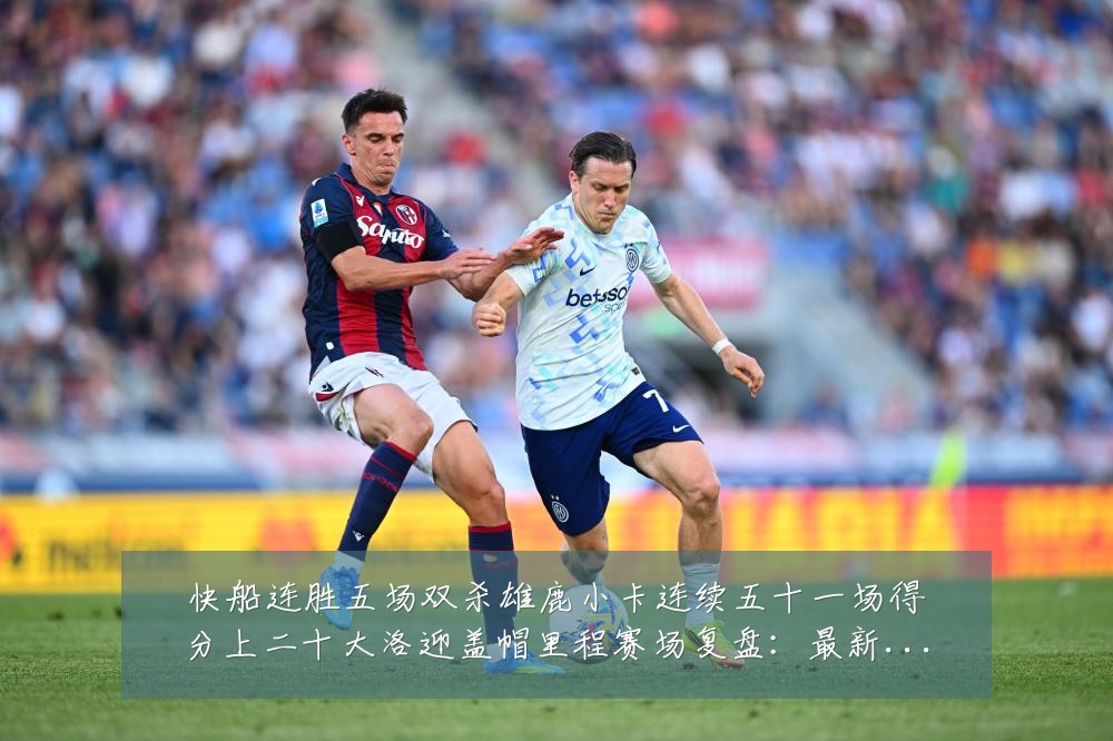 快船连胜五场双杀雄鹿小卡连续五十一场得分上二十大洛迎盖帽里程赛场复盘:最新赛事动态与深度分析