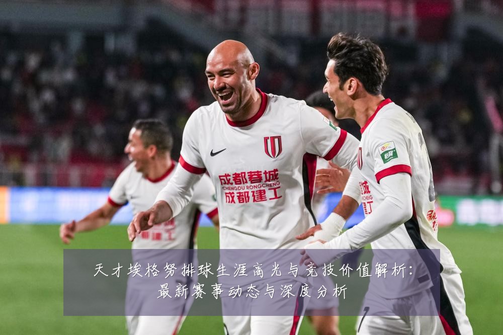 天才埃格努排球生涯高光与竞技价值解析:最新赛事动态与深度分析