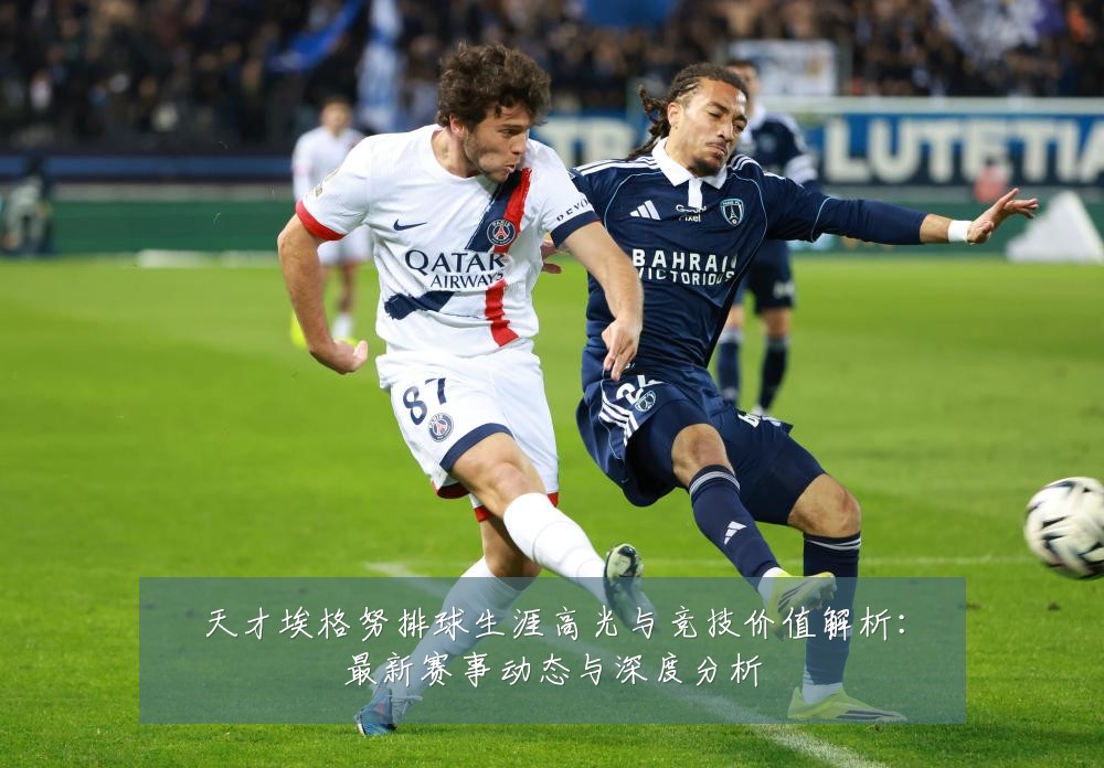 天才埃格努排球生涯高光与竞技价值解析:最新赛事动态与深度分析