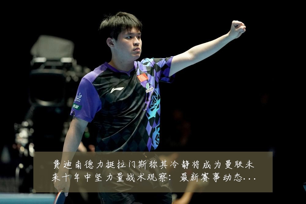 费迪南德力挺拉门斯称其冷静将成为曼联未来十年中坚力量战术观察:最新赛事动态与深度分析