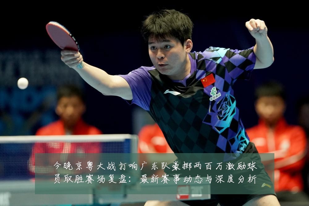 今晚京粤大战打响广东队豪掷两百万激励球员取胜赛场复盘:最新赛事动态与深度分析