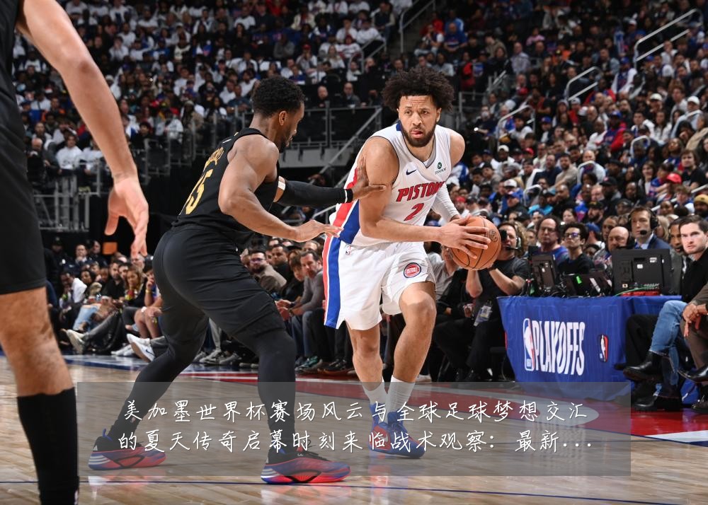 美加墨世界杯赛场风云与全球足球梦想交汇的夏天传奇启幕时刻来临战术观察:最新赛事动态与深度分析