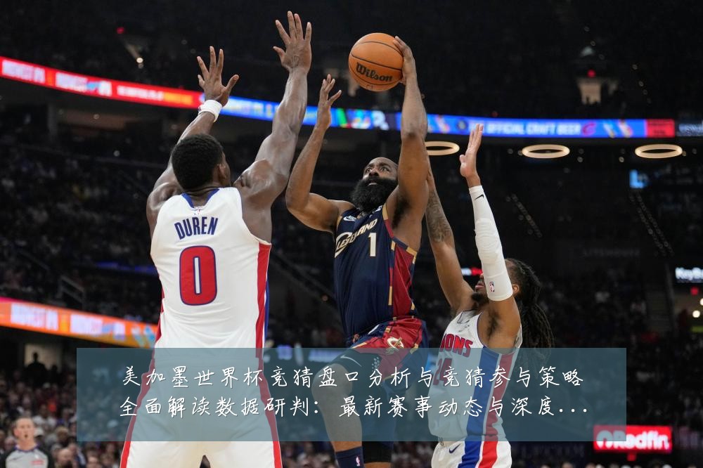 美加墨世界杯竞猜盘口分析与竞猜参与策略全面解读数据研判:最新赛事动态与深度分析